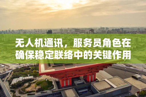 无人机通讯，服务员角色在确保稳定联络中的关键作用