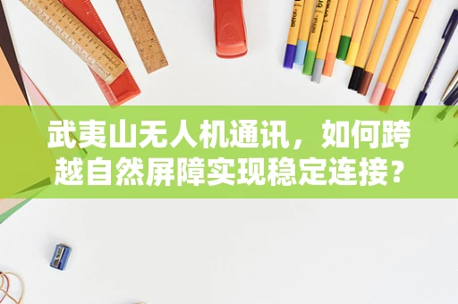 武夷山无人机通讯，如何跨越自然屏障实现稳定连接？