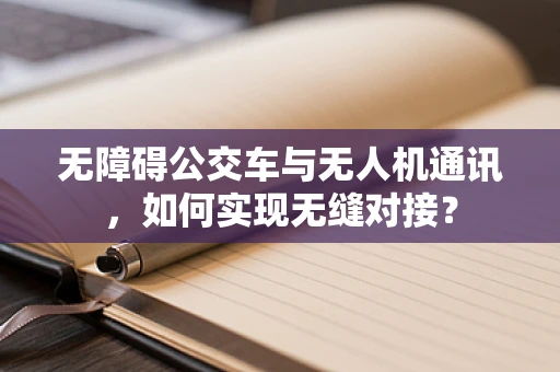 无障碍公交车与无人机通讯，如何实现无缝对接？