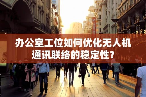 办公室工位如何优化无人机通讯联络的稳定性？