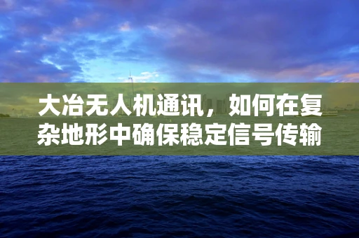 大冶无人机通讯，如何在复杂地形中确保稳定信号传输？