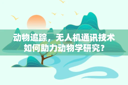 动物追踪，无人机通讯技术如何助力动物学研究？