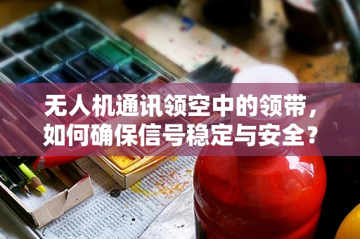 无人机通讯领空中的领带，如何确保信号稳定与安全？