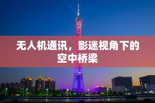 无人机通讯，影迷视角下的空中桥梁