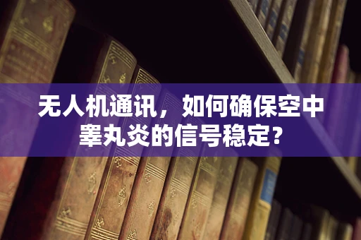 无人机通讯，如何确保空中睾丸炎的信号稳定？