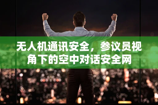 无人机通讯安全，参议员视角下的空中对话安全网