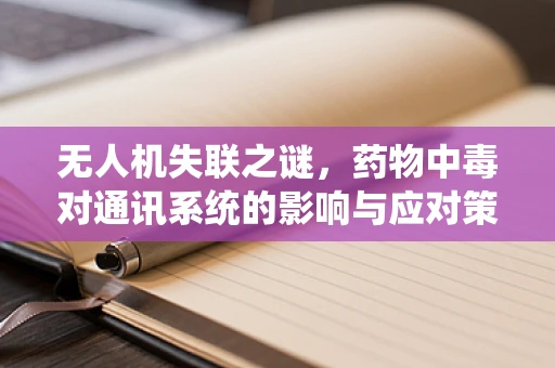 无人机失联之谜，药物中毒对通讯系统的影响与应对策略