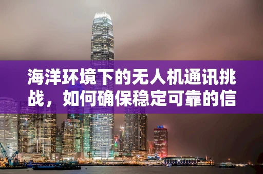 海洋环境下的无人机通讯挑战，如何确保稳定可靠的信号传输？
