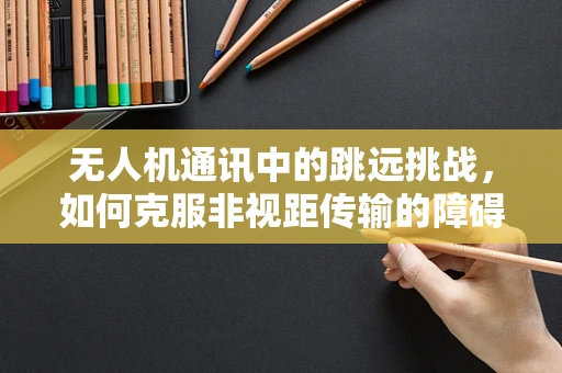 无人机通讯中的跳远挑战，如何克服非视距传输的障碍？