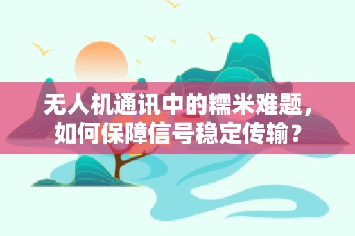 无人机通讯中的糯米难题，如何保障信号稳定传输？