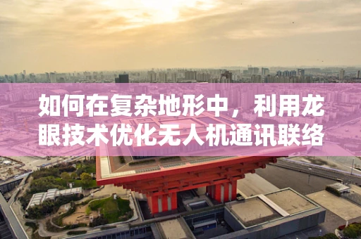 如何在复杂地形中，利用龙眼技术优化无人机通讯联络？