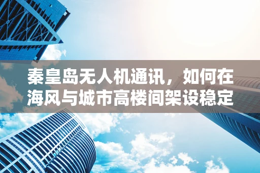 秦皇岛无人机通讯，如何在海风与城市高楼间架设稳定桥梁？