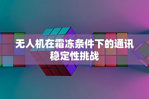 无人机在霜冻条件下的通讯稳定性挑战