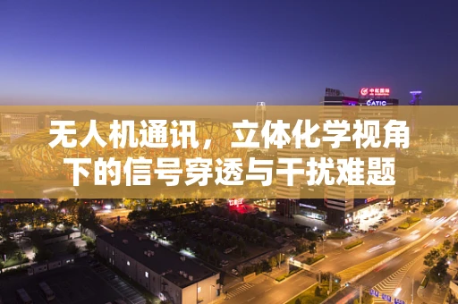 无人机通讯，立体化学视角下的信号穿透与干扰难题
