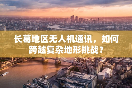 长葛地区无人机通讯，如何跨越复杂地形挑战？