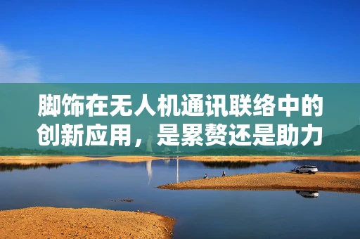 脚饰在无人机通讯联络中的创新应用，是累赘还是助力？
