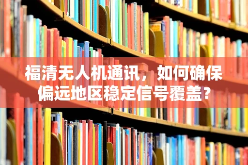 福清无人机通讯，如何确保偏远地区稳定信号覆盖？