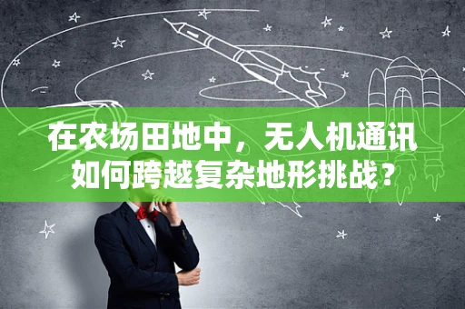 在农场田地中，无人机通讯如何跨越复杂地形挑战？