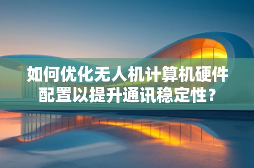 如何优化无人机计算机硬件配置以提升通讯稳定性？