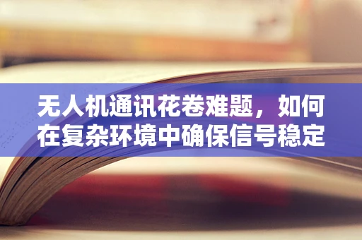 无人机通讯花卷难题，如何在复杂环境中确保信号稳定？