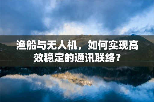 渔船与无人机，如何实现高效稳定的通讯联络？