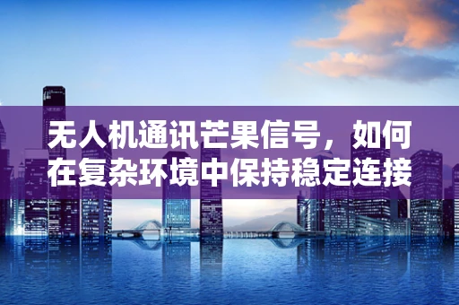 无人机通讯芒果信号，如何在复杂环境中保持稳定连接？