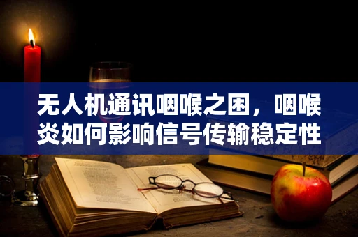 无人机通讯咽喉之困，咽喉炎如何影响信号传输稳定性？