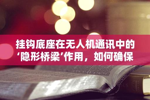 挂钩底座在无人机通讯中的‘隐形桥梁’作用，如何确保稳固连接？