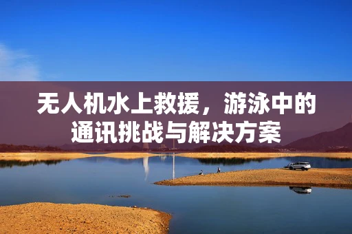 无人机水上救援，游泳中的通讯挑战与解决方案