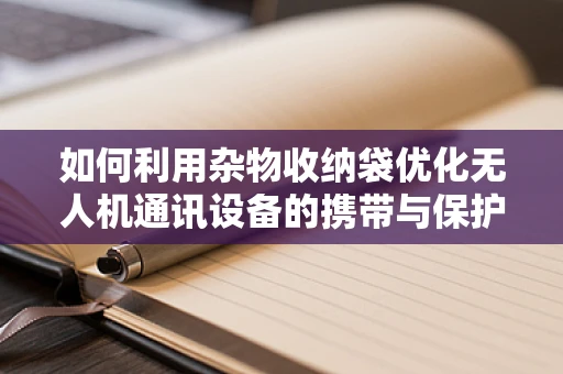 如何利用杂物收纳袋优化无人机通讯设备的携带与保护？