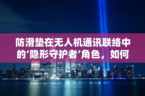 防滑垫在无人机通讯联络中的‘隐形守护者’角色，如何确保其稳定性与耐用性？