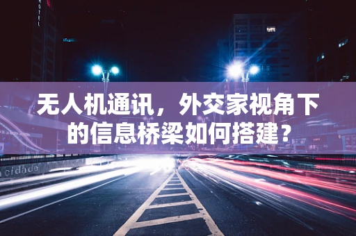 无人机通讯，外交家视角下的信息桥梁如何搭建？