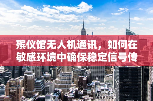 殡仪馆无人机通讯，如何在敏感环境中确保稳定信号传输？
