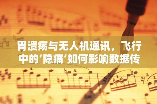 胃溃疡与无人机通讯，飞行中的‘隐痛’如何影响数据传输？