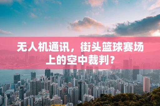 无人机通讯，街头篮球赛场上的空中裁判？