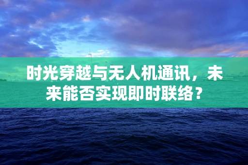时光穿越与无人机通讯，未来能否实现即时联络？