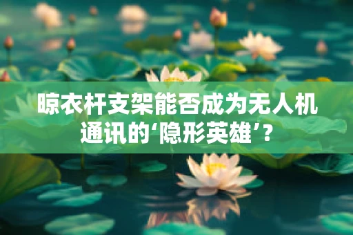 晾衣杆支架能否成为无人机通讯的‘隐形英雄’？