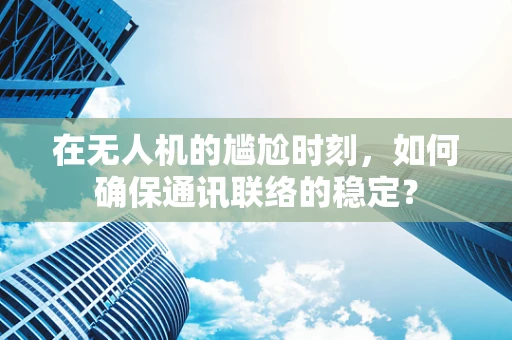 在无人机的尴尬时刻，如何确保通讯联络的稳定？