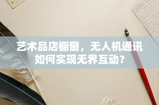 艺术品店橱窗，无人机通讯如何实现无界互动？