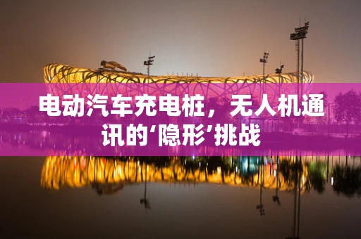 电动汽车充电桩，无人机通讯的‘隐形’挑战