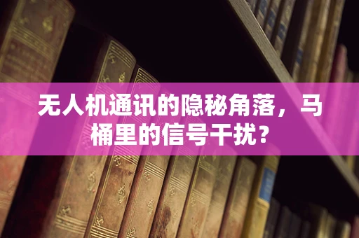 无人机通讯的隐秘角落，马桶里的信号干扰？