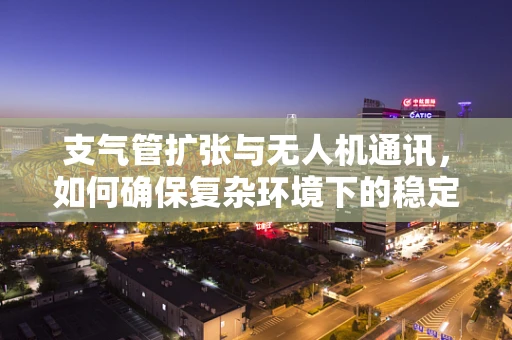 支气管扩张与无人机通讯，如何确保复杂环境下的稳定连接？