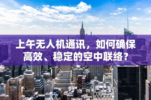 上午无人机通讯，如何确保高效、稳定的空中联络？