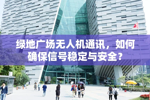 绿地广场无人机通讯，如何确保信号稳定与安全？