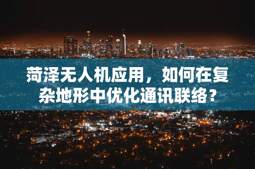 菏泽无人机应用，如何在复杂地形中优化通讯联络？