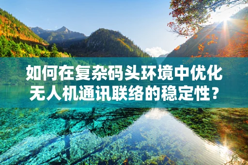 如何在复杂码头环境中优化无人机通讯联络的稳定性？