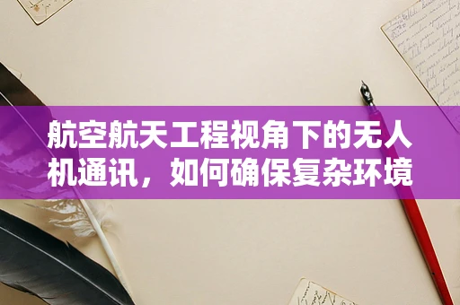航空航天工程视角下的无人机通讯，如何确保复杂环境下的稳定传输？