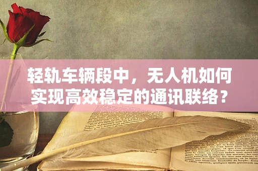 轻轨车辆段中，无人机如何实现高效稳定的通讯联络？