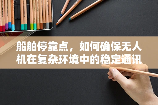 船舶停靠点，如何确保无人机在复杂环境中的稳定通讯？