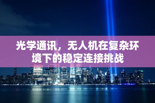 光学通讯，无人机在复杂环境下的稳定连接挑战